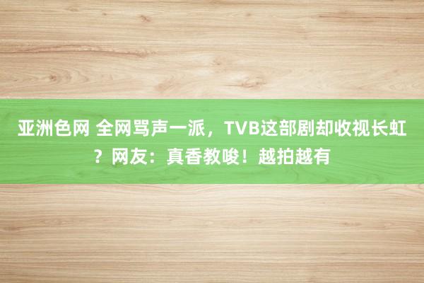 亚洲色网 全网骂声一派，TVB这部剧却收视长虹？网友：真香教唆！越拍越有