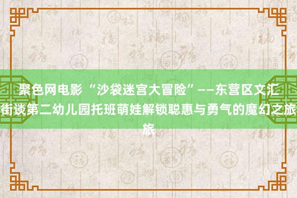 聚色网电影 “沙袋迷宫大冒险”——东营区文汇街谈第二幼儿园托班萌娃解锁聪惠与勇气的魔幻之旅
