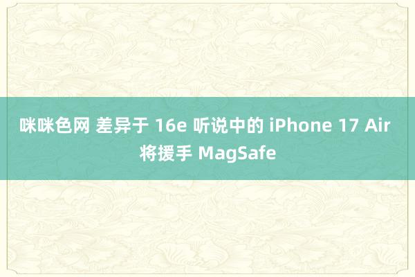 咪咪色网 差异于 16e 听说中的 iPhone 17 Air 将援手 MagSafe