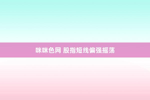 咪咪色网 股指短线偏强摇荡