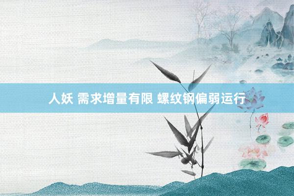 人妖 需求增量有限 螺纹钢偏弱运行
