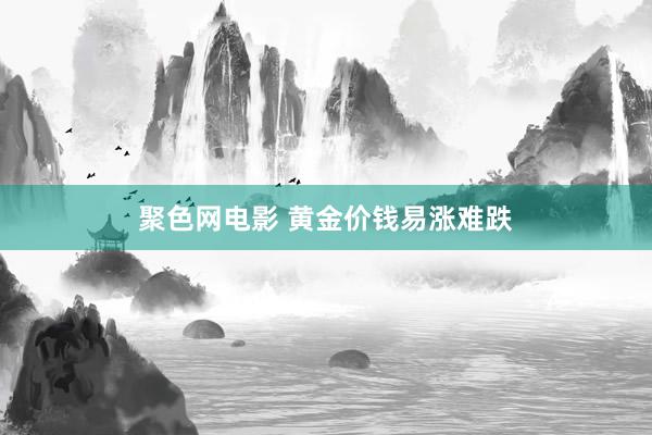 聚色网电影 黄金价钱易涨难跌