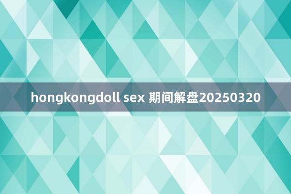 hongkongdoll sex 期间解盘20250320