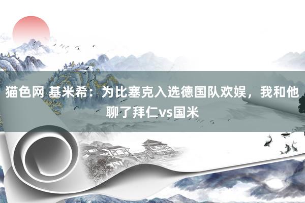 猫色网 基米希：为比塞克入选德国队欢娱，我和他聊了拜仁vs国米