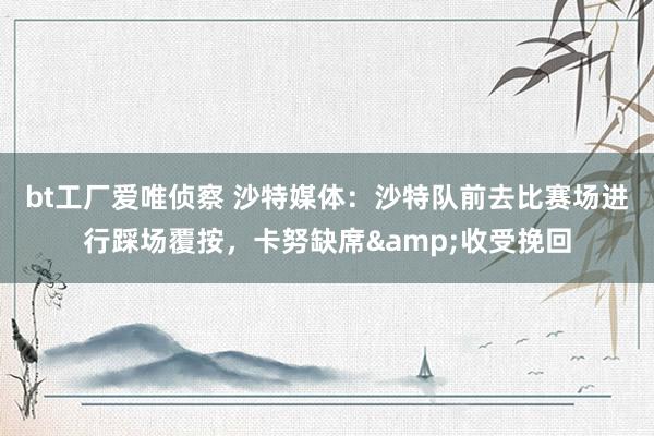bt工厂爱唯侦察 沙特媒体：沙特队前去比赛场进行踩场覆按，卡努缺席&收受挽回