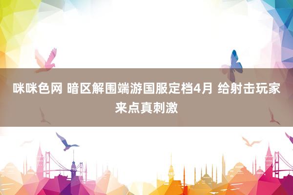 咪咪色网 暗区解围端游国服定档4月 给射击玩家来点真刺激
