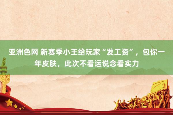 亚洲色网 新赛季小王给玩家“发工资”，包你一年皮肤，此次不看运说念看实力