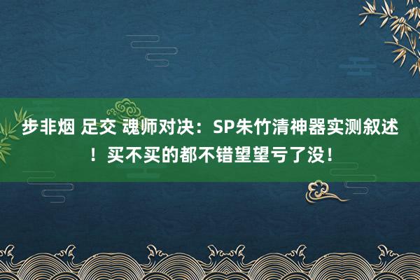 步非烟 足交 魂师对决：SP朱竹清神器实测叙述！买不买的都不错望望亏了没！