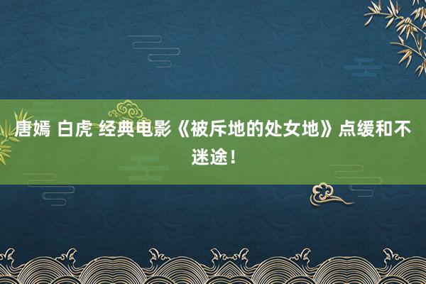 唐嫣 白虎 经典电影《被斥地的处女地》点缓和不迷途！