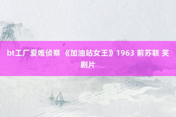 bt工厂爱唯侦察 《加油站女王》1963 前苏联 笑剧片