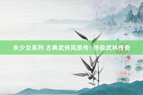 失少女系列 古典武侠风浪传: 终极武林传奇
