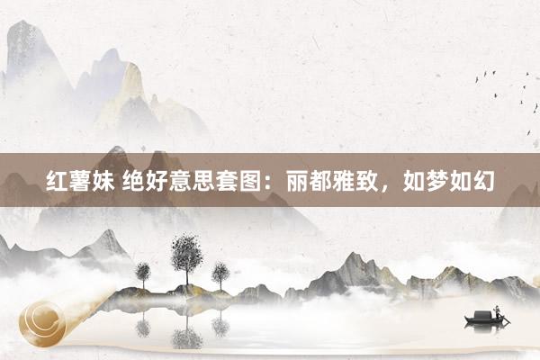红薯妹 绝好意思套图：丽都雅致，如梦如幻