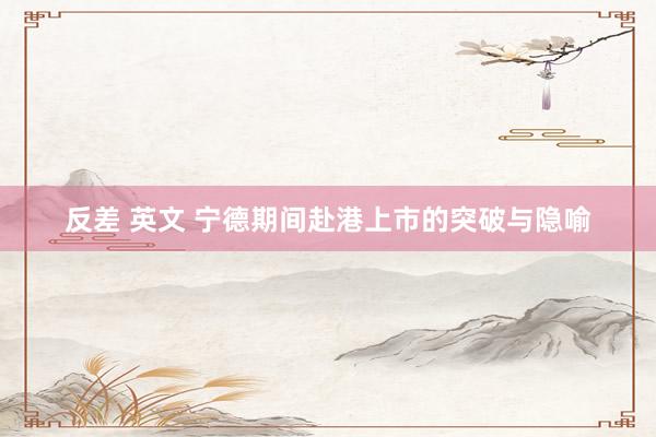 反差 英文 宁德期间赴港上市的突破与隐喻