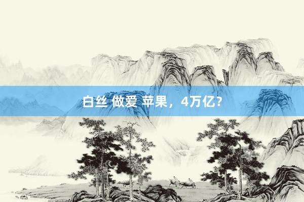 白丝 做爱 苹果，4万亿？