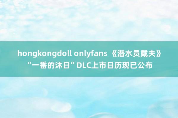 hongkongdoll onlyfans 《潜水员戴夫》“一番的沐日”DLC上市日历现已公布