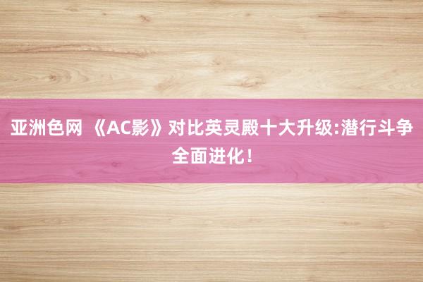 亚洲色网 《AC影》对比英灵殿十大升级:潜行斗争全面进化！