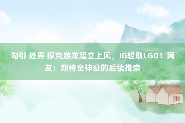 勾引 处男 探究游龙建立上风，IG轻取LGD！网友：期待全神班的后续推崇