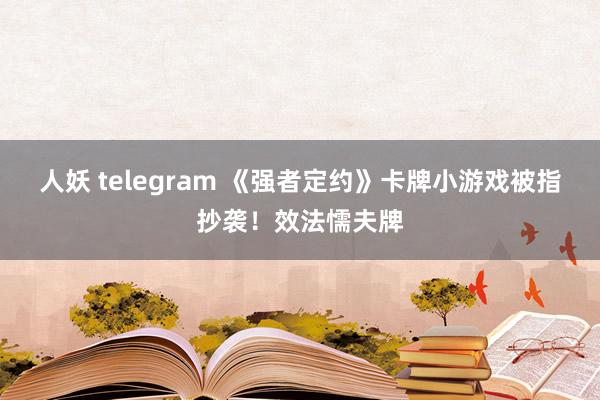 人妖 telegram 《强者定约》卡牌小游戏被指抄袭！效法懦夫牌