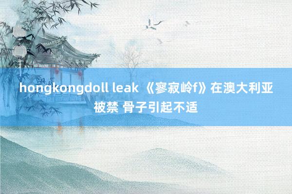 hongkongdoll leak 《寥寂岭f》在澳大利亚被禁 骨子引起不适