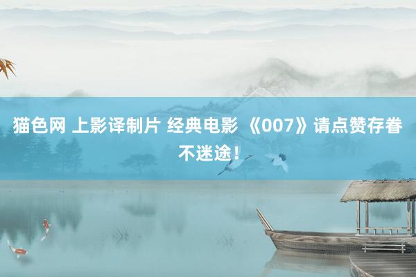 猫色网 上影译制片 经典电影 《007》请点赞存眷不迷途！