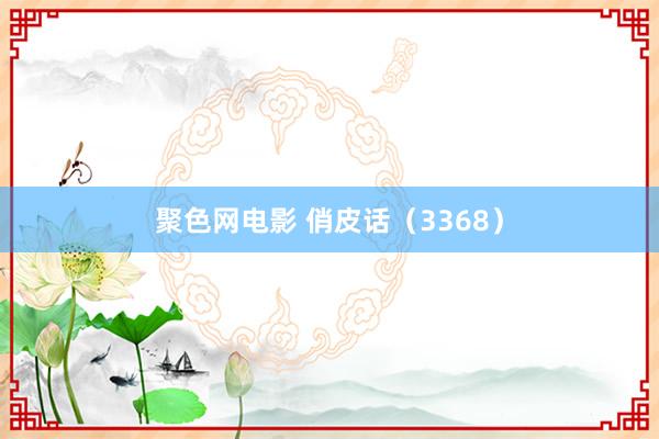 聚色网电影 俏皮话（3368）