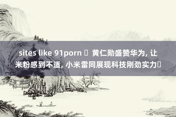 sites like 91porn ‌黄仁勋盛赞华为， 让米粉感到不适， 小米雷同展现科技刚劲实力‌