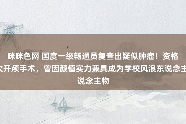 咪咪色网 国度一级畅通员复查出疑似肿瘤！资格3次开颅手术，曾因颜值实力兼具成为学校风浪东说念主物
