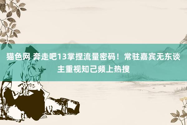猫色网 奔走吧13掌捏流量密码！常驻嘉宾无东谈主重视知己频上热搜