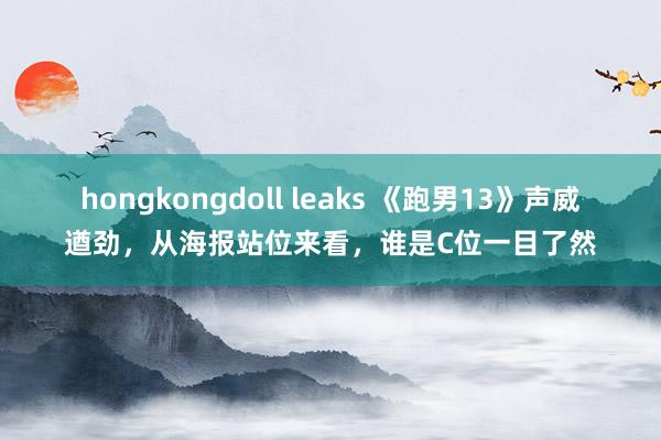 hongkongdoll leaks 《跑男13》声威遒劲，从海报站位来看，谁是C位一目了然