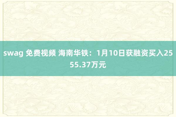 swag 免费视频 海南华铁：1月10日获融资买入2555.37万元