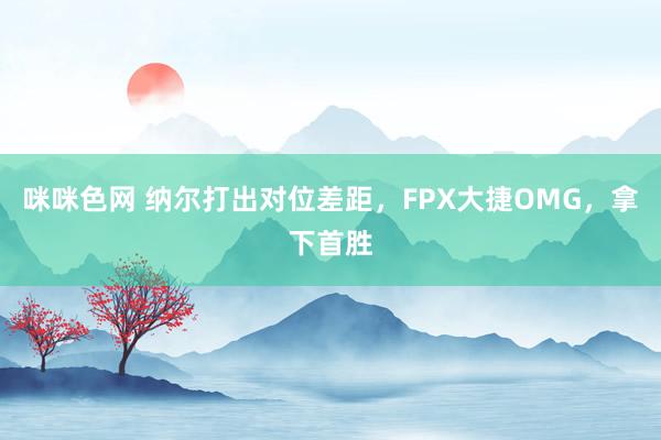 咪咪色网 纳尔打出对位差距，FPX大捷OMG，拿下首胜