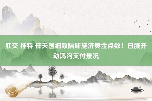肛交 推特 任天国细致隔断施济黄金点数！日服开动鸿沟支付景况