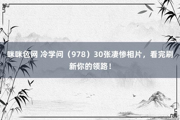 咪咪色网 冷学问（978）30张凄惨相片，看完刷新你的领路！