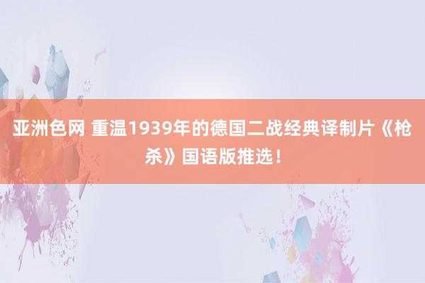 亚洲色网 重温1939年的德国二战经典译制片《枪杀》国语版推选！