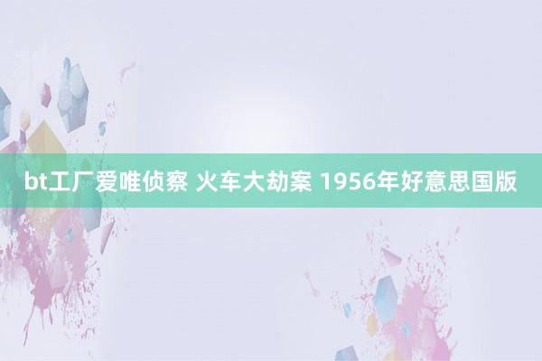 bt工厂爱唯侦察 火车大劫案 1956年好意思国版