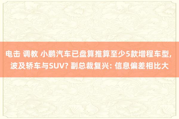 电击 调教 小鹏汽车已盘算推算至少5款增程车型， 波及轿车与SUV? 副总裁复兴: 信息偏差相比大