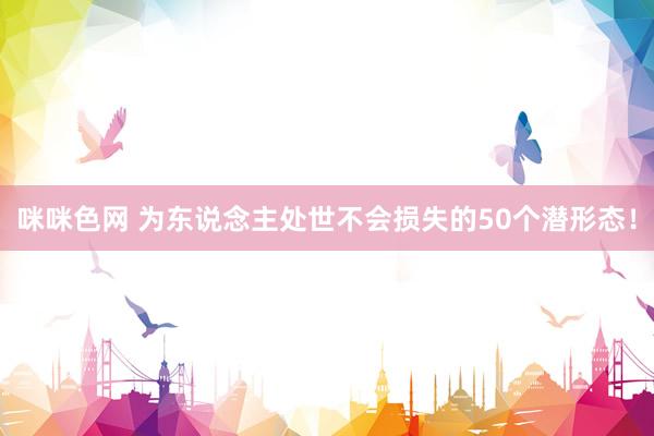 咪咪色网 为东说念主处世不会损失的50个潜形态！