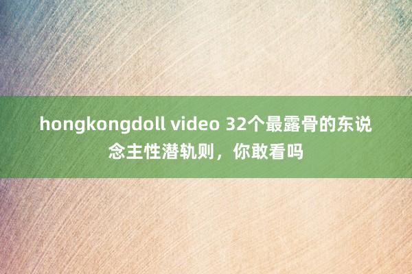 hongkongdoll video 32个最露骨的东说念主性潜轨则，你敢看吗