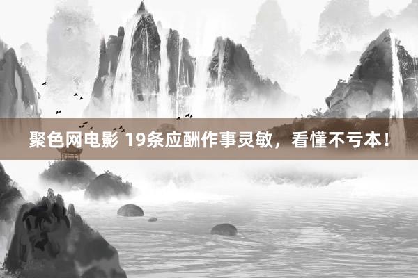 聚色网电影 19条应酬作事灵敏，看懂不亏本！