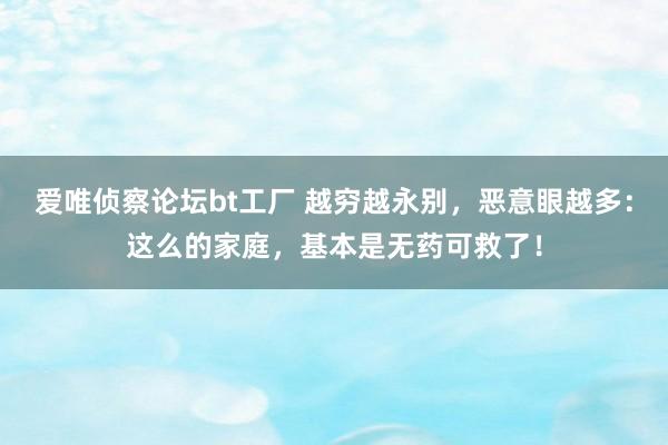 爱唯侦察论坛bt工厂 越穷越永别，恶意眼越多：这么的家庭，基本是无药可救了！