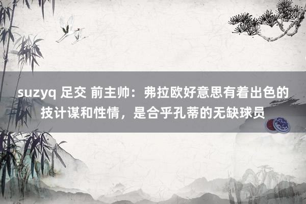 suzyq 足交 前主帅：弗拉欧好意思有着出色的技计谋和性情，是合乎孔蒂的无缺球员