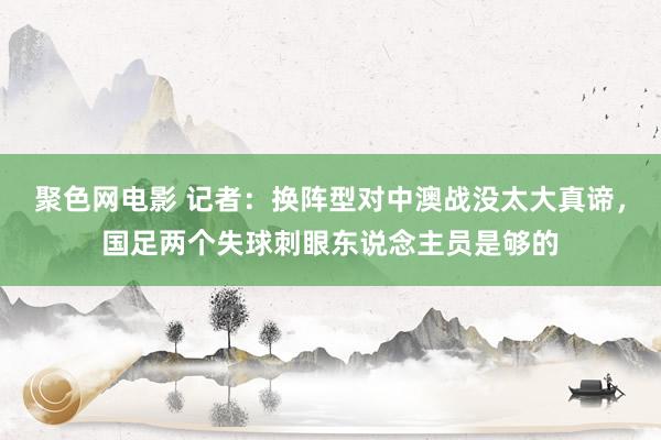 聚色网电影 记者：换阵型对中澳战没太大真谛，国足两个失球刺眼东说念主员是够的