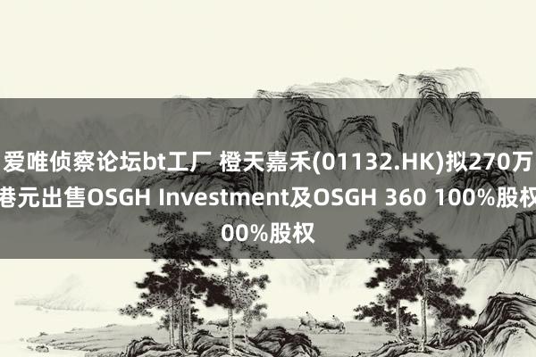 爱唯侦察论坛bt工厂 橙天嘉禾(01132.HK)拟270万港元出售OSGH Investment及OSGH 360 100%股权