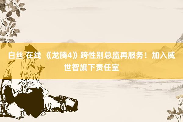 白丝 在线 《龙腾4》跨性别总监再服务！加入威世智旗下责任室