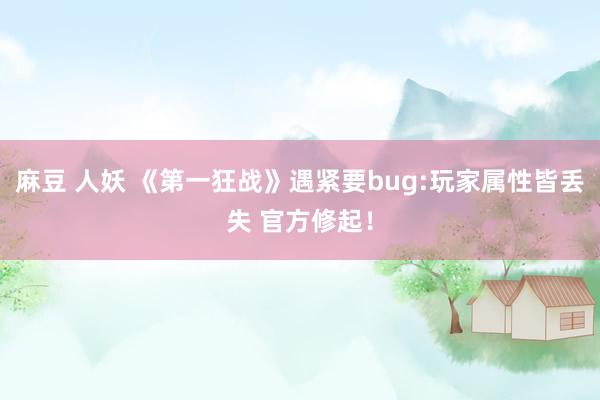 麻豆 人妖 《第一狂战》遇紧要bug:玩家属性皆丢失 官方修起！
