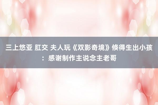 三上悠亚 肛交 夫人玩《双影奇境》倏得生出小孩：感谢制作主说念主老哥