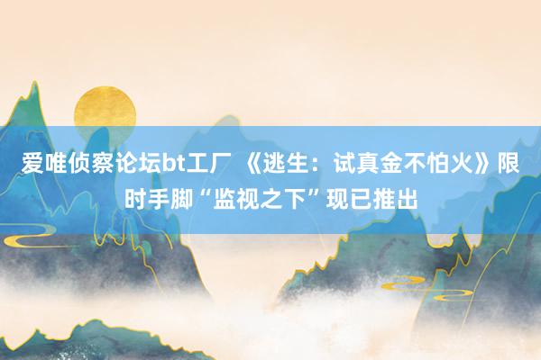 爱唯侦察论坛bt工厂 《逃生：试真金不怕火》限时手脚“监视之下”现已推出