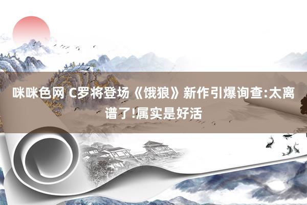 咪咪色网 C罗将登场《饿狼》新作引爆询查:太离谱了!属实是好活