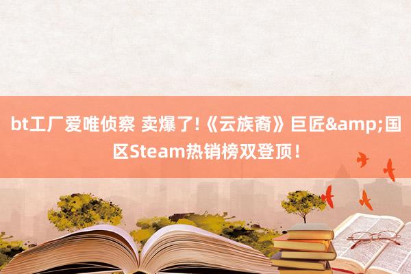bt工厂爱唯侦察 卖爆了!《云族裔》巨匠&国区Steam热销榜双登顶！