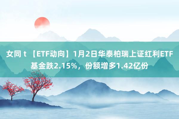 女同 t 【ETF动向】1月2日华泰柏瑞上证红利ETF基金跌2.15%，份额增多1.42亿份